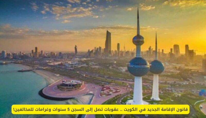 قانون الإقامة الجديد في الكويت .. عقوبات تصل إلى السجن 5 سنوات وغرامات للمخالفين!